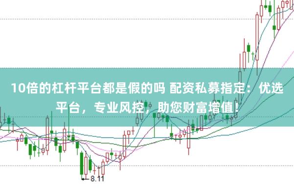 10倍的杠杆平台都是假的吗 配资私募指定：优选平台，专业风控，助您财富增值！