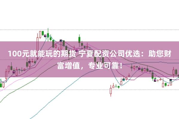 100元就能玩的期货 宁夏配资公司优选：助您财富增值，专业可靠！