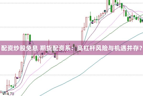 配资炒股免息 期货配资系:高杠杆风险与机遇并存?