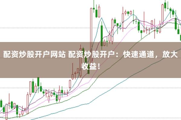 配资炒股开户网站 配资炒股开户：快速通道，放大收益！