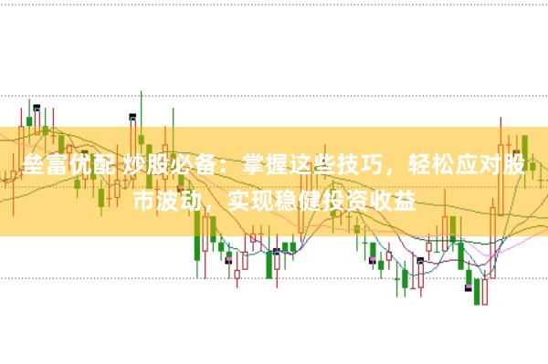 垒富优配 炒股必备：掌握这些技巧，轻松应对股市波动，实现稳健投资收益