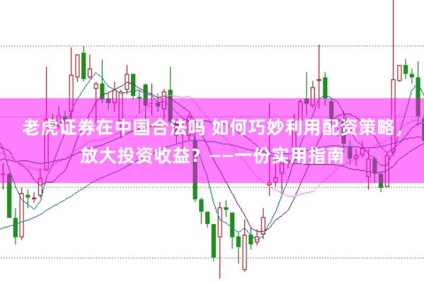 老虎证券在中国合法吗 如何巧妙利用配资策略，放大投资收益？——一份实用指南