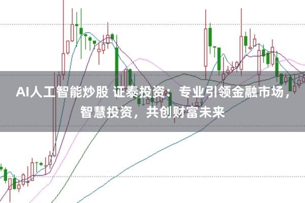 AI人工智能炒股 证泰投资:专业引领金融市场,智慧投资,共创财富未来