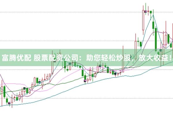 富腾优配 股票配资公司：助您轻松炒股，放大收益！