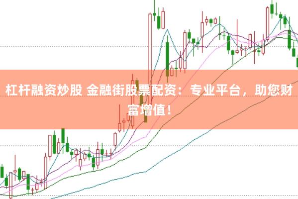 杠杆融资炒股 金融街股票配资：专业平台，助您财富增值！