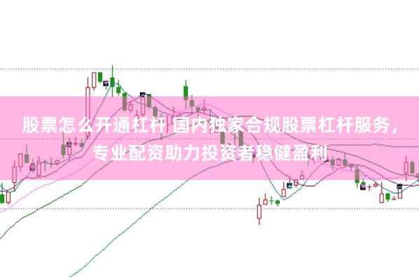 股票怎么开通杠杆 国内独家合规股票杠杆服务，专业配资助力投资者稳健盈利