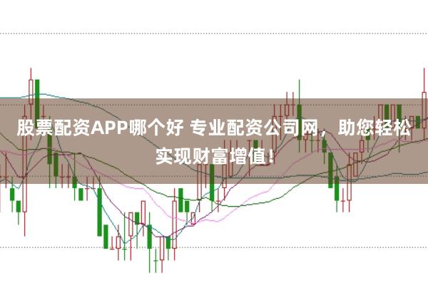 股票配资APP哪个好 专业配资公司网,助您轻松实现财富增值!