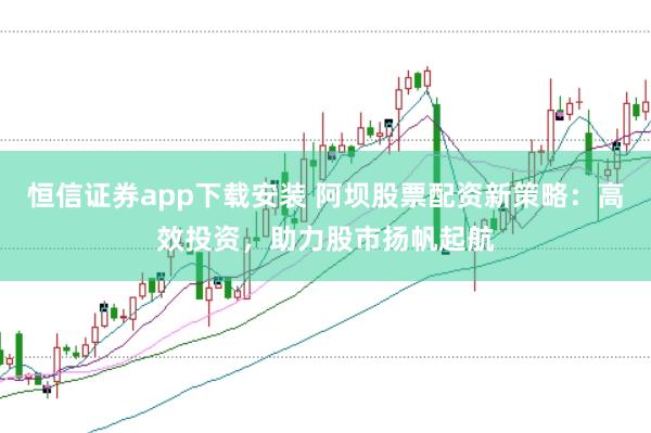 恒信证券app下载安装 阿坝股票配资新策略：高效投资，助力股市扬帆起航