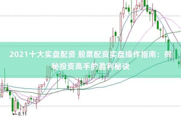 2021十大实盘配资 股票配资实盘操作指南：揭秘投资高手的盈利秘诀