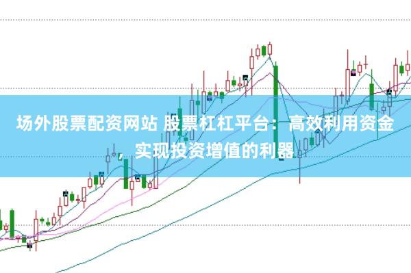 场外股票配资网站 股票杠杠平台:高效利用资金,实现投资增值的利器