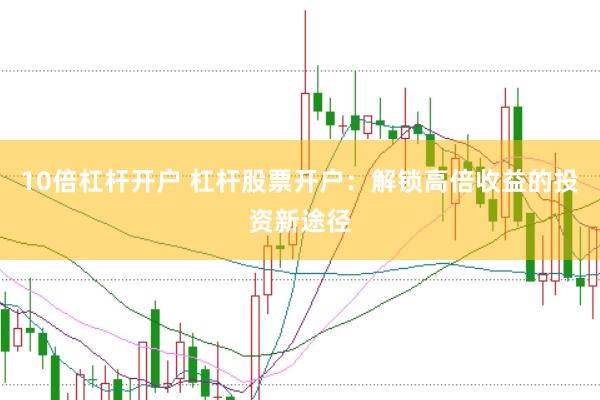 10倍杠杆开户 杠杆股票开户：解锁高倍收益的投资新途径