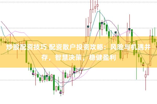 炒股配资技巧 配资散户投资攻略：风险与机遇并存，智慧决策，稳健盈利