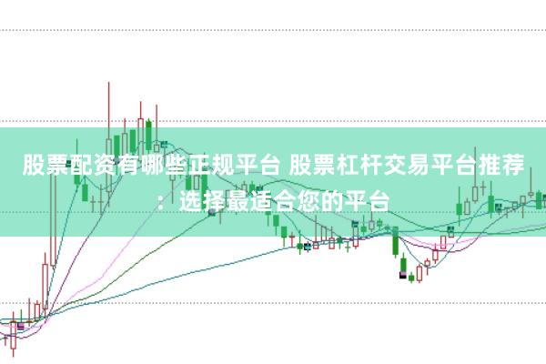 股票配资有哪些正规平台 股票杠杆交易平台推荐：选择最适合您的平台