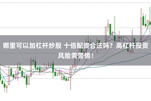 哪里可以加杠杆炒股 十倍配资合法吗？高杠杆投资风险需警惕！
