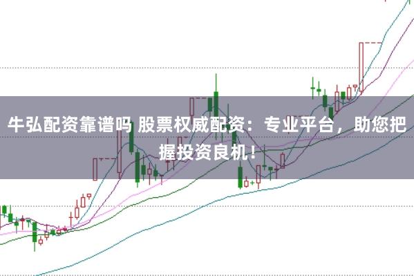 牛弘配资靠谱吗 股票权威配资：专业平台，助您把握投资良机！
