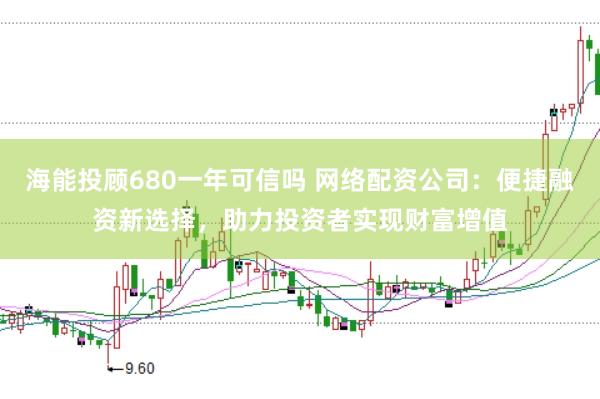 海能投顾680一年可信吗 网络配资公司：便捷融资新选择，助力投资者实现财富增值