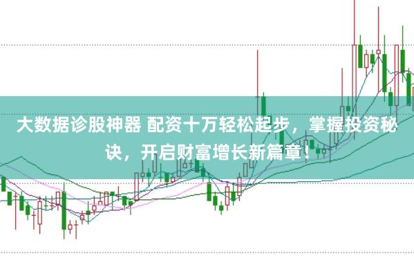 大数据诊股神器 配资十万轻松起步,掌握投资秘诀,开启财富增长新篇章!