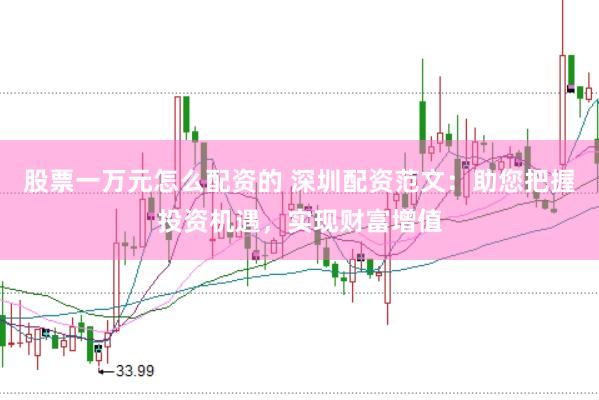 股票一万元怎么配资的 深圳配资范文：助您把握投资机遇，实现财富增值