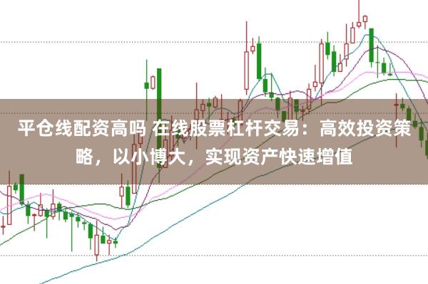 平仓线配资高吗 在线股票杠杆交易:高效投资策略,以小博大,实现资产快速增值