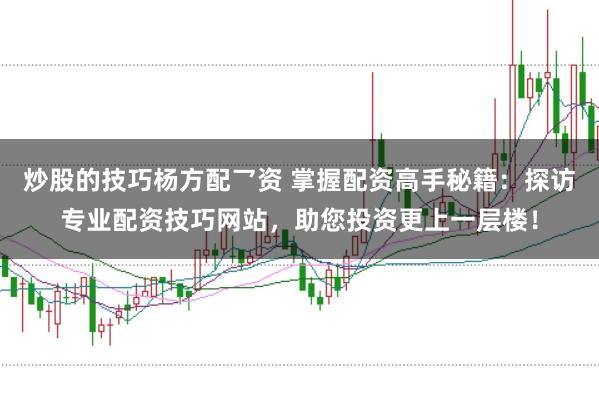炒股的技巧杨方配乛资 掌握配资高手秘籍：探访专业配资技巧网站，助您投资更上一层楼！