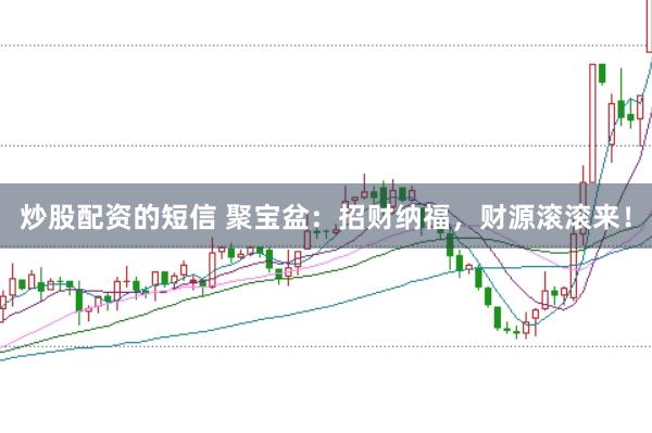炒股配资的短信 聚宝盆：招财纳福，财源滚滚来！