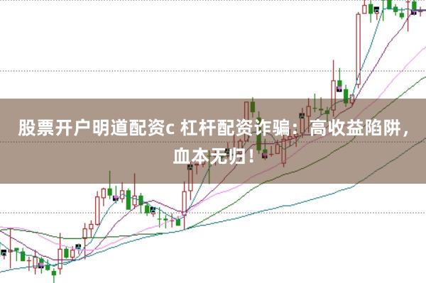 股票开户明道配资c 杠杆配资诈骗：高收益陷阱，血本无归！