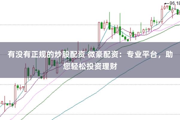 有没有正规的炒股配资 微豪配资：专业平台，助您轻松投资理财