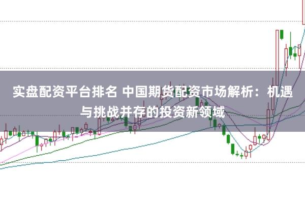 实盘配资平台排名 中国期货配资市场解析：机遇与挑战并存的投资新领域