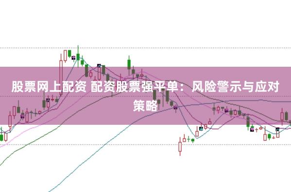股票网上配资 配资股票强平单：风险警示与应对策略