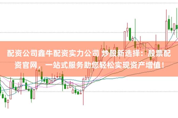 配资公司鑫牛配资实力公司 炒股新选择:股票配资官网,一站式服务助您轻松实现资产增值!