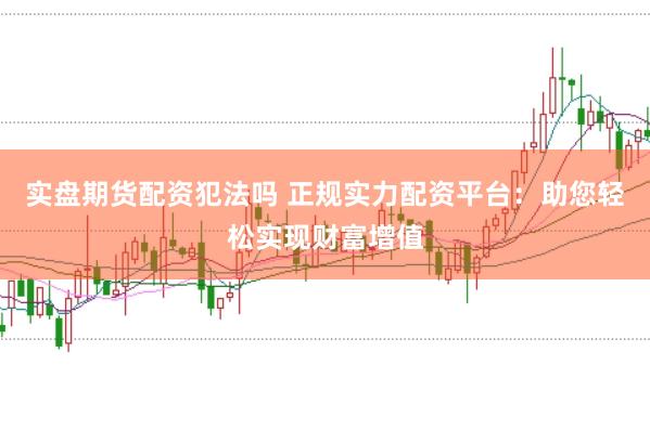 实盘期货配资犯法吗 正规实力配资平台：助您轻松实现财富增值