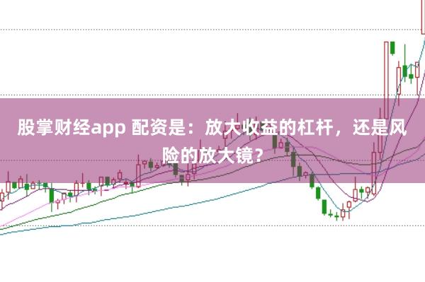 股掌财经app 配资是：放大收益的杠杆，还是风险的放大镜？