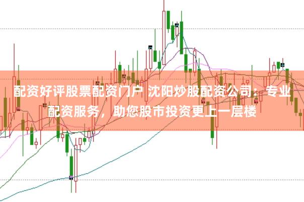 配资好评股票配资门户 沈阳炒股配资公司：专业配资服务，助您股市投资更上一层楼