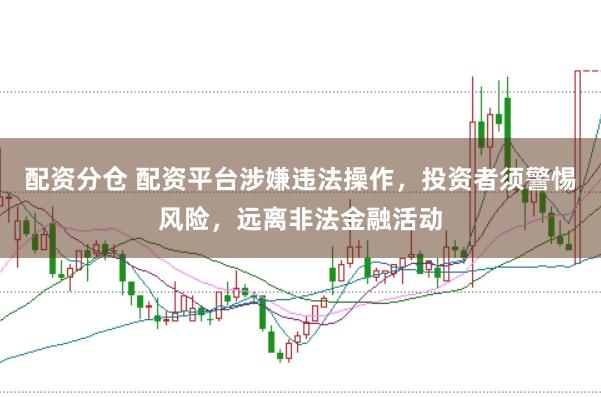 配资分仓 配资平台涉嫌违法操作，投资者须警惕风险，远离非法金融活动