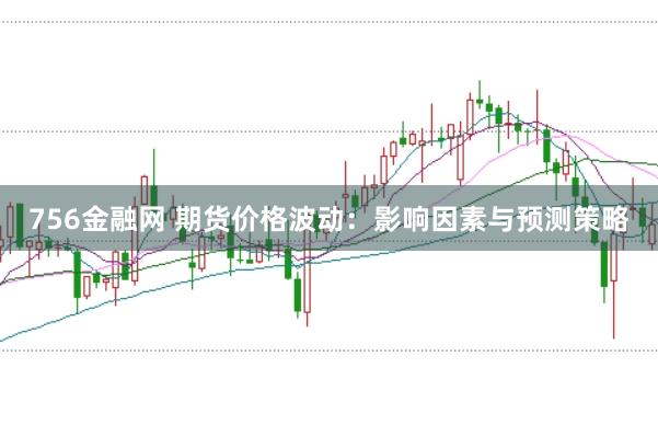 756金融网 期货价格波动：影响因素与预测策略