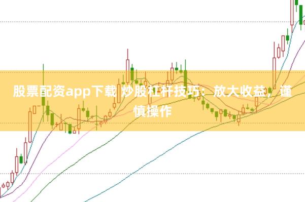股票配资app下载 炒股杠杆技巧：放大收益，谨慎操作