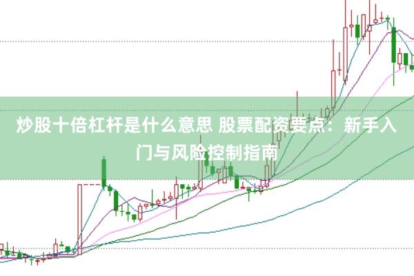 炒股十倍杠杆是什么意思 股票配资要点:新手入门与风险控制指南