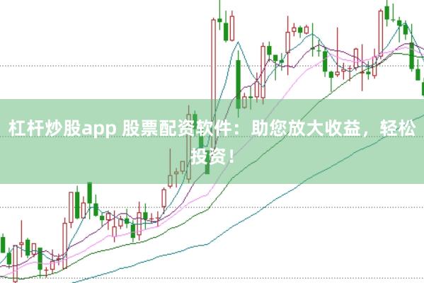 杠杆炒股app 股票配资软件：助您放大收益，轻松投资！