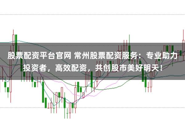 股票配资平台官网 常州股票配资服务：专业助力投资者，高效配资，共创股市美好明天！