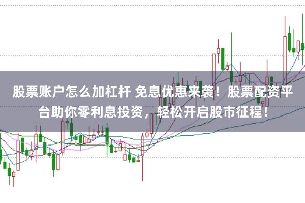 股票账户怎么加杠杆 免息优惠来袭!股票配资平台助你零利息投资,轻松开启股市征程!