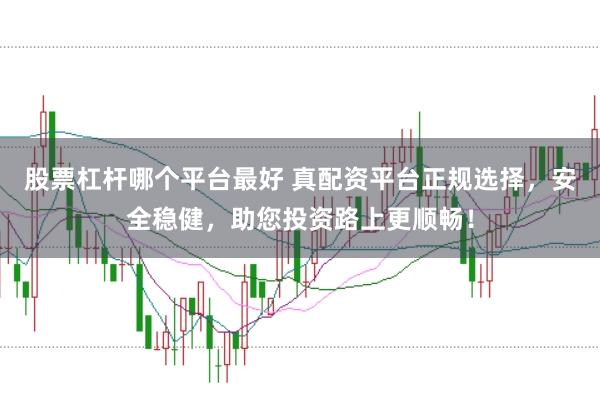 股票杠杆哪个平台最好 真配资平台正规选择，安全稳健，助您投资路上更顺畅！