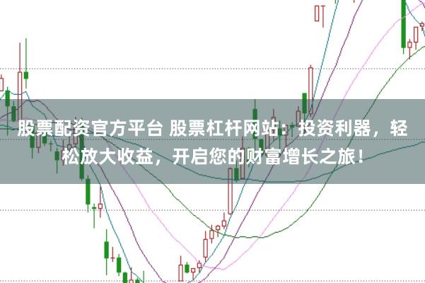 股票配资官方平台 股票杠杆网站：投资利器，轻松放大收益，开启您的财富增长之旅！