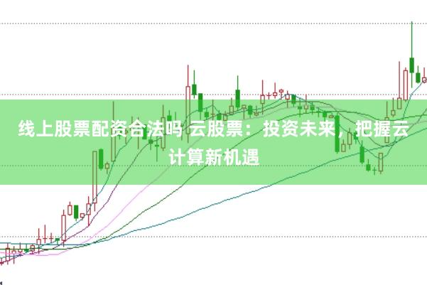 线上股票配资合法吗 云股票:投资未来,把握云计算新机遇