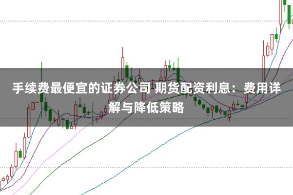 手续费最便宜的证券公司 期货配资利息：费用详解与降低策略