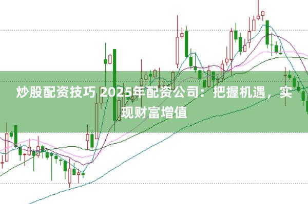 炒股配资技巧 2025年配资公司:把握机遇,实现财富增值