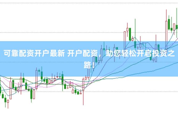 可靠配资开户最新 开户配资，助您轻松开启投资之路！