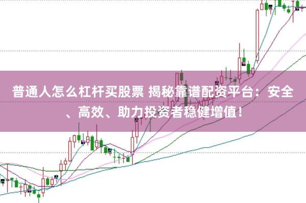 普通人怎么杠杆买股票 揭秘靠谱配资平台：安全、高效、助力投资者稳健增值！