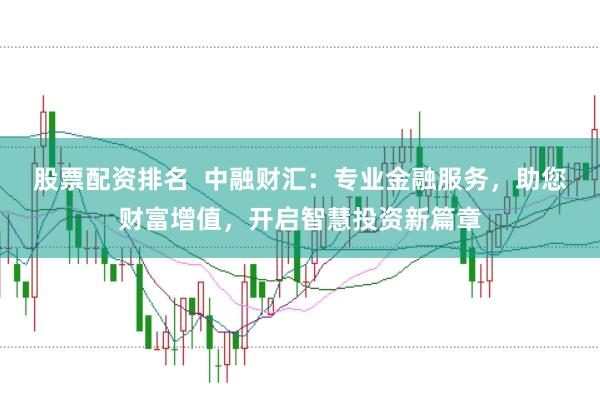股票配资排名  中融财汇：专业金融服务，助您财富增值，开启智慧投资新篇章