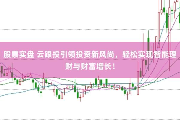 股票实盘 云跟投引领投资新风尚，轻松实现智能理财与财富增长！