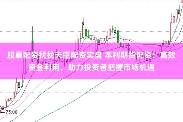 股票配资找找天臣配资实盘 本利期货配资：高效资金利用，助力投资者把握市场机遇